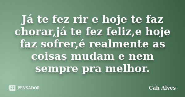 Já te fez rir e hoje te faz chorar,já te fez feliz,e hoje faz sofrer,é realmente as coisas mudam e nem sempre pra melhor.... Frase de Cah Alves.