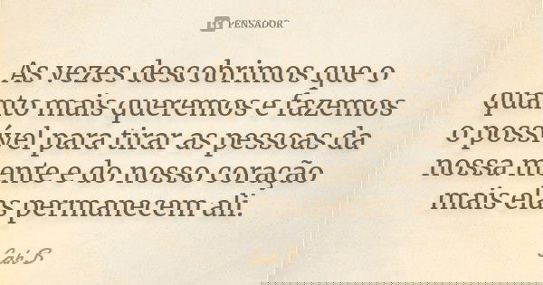 As vezes descobrimos que o quanto mais queremos e fazemos o possível para tirar as pessoas da nossa mente e do nosso coração mais elas permanecem ali.... Frase de Cah B.