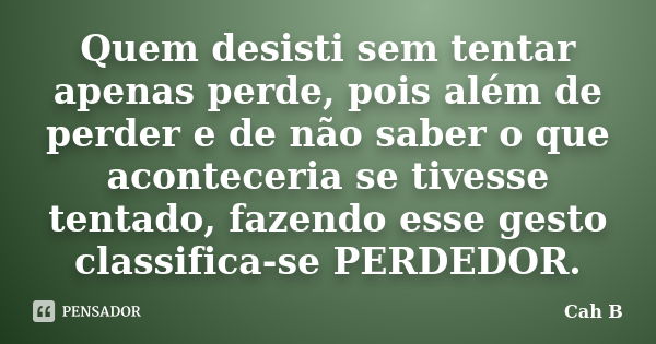 Quem desisti sem tentar apenas perde, pois além de perder e de não saber o que aconteceria se tivesse tentado, fazendo esse gesto classifica-se PERDEDOR.... Frase de Cah B.