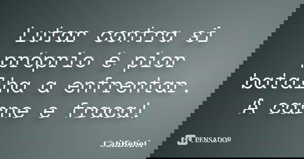 Lutar contra si próprio é pior batalha a enfrentar. A carne e fraca!... Frase de CahBebel.