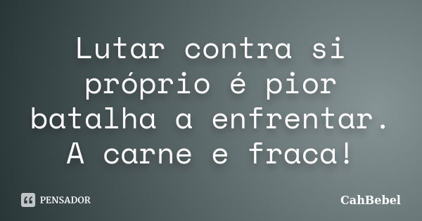 Lutar contra si próprio é pior batalha a enfrentar. A carne e fraca!... Frase de CahBebel.