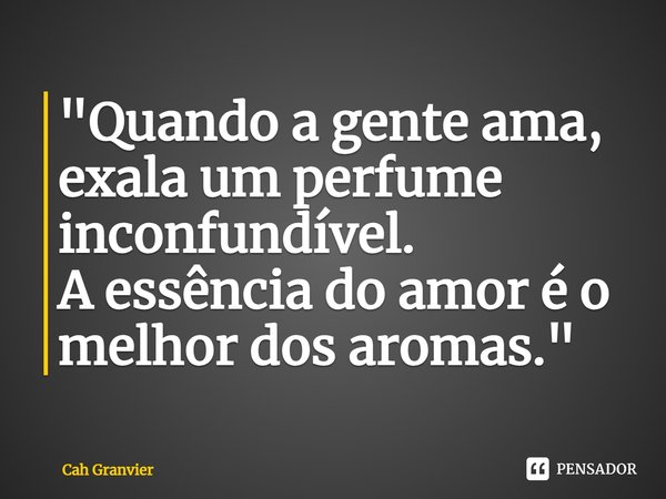 ⁠"Quando a gente ama, exala um perfume inconfundível.
A essência do amor é o melhor dos aromas."... Frase de Cah Granvier.