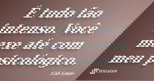 É tudo tão intenso. Você mexe até com meu psicológico.... Frase de Cah Louis.