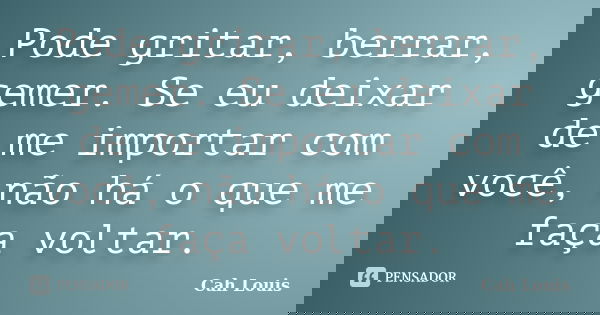 Pode gritar, berrar, gemer. Se eu deixar de me importar com você, não há o que me faça voltar.... Frase de Cah Louis.