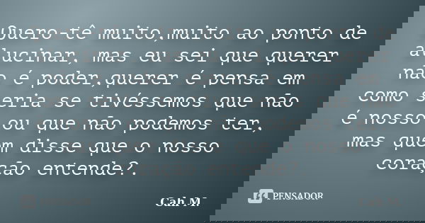 Quero-tê muito,muito ao ponto de alucinar, mas eu sei que querer não é poder,querer é pensa em como seria se tivéssemos que não é nosso ou que não podemos ter, ... Frase de Cah M..