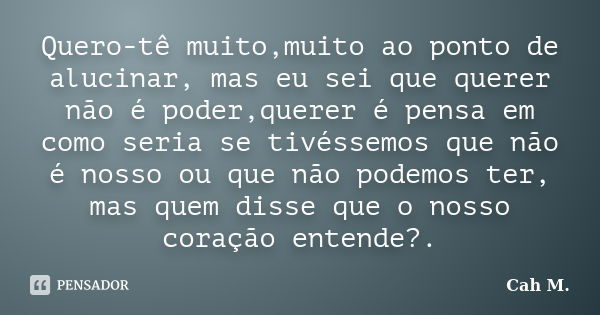 Quero-tê muito,muito ao ponto de alucinar, mas eu sei que querer não é poder,querer é pensa em como seria se tivéssemos que não é nosso ou que não podemos ter, ... Frase de Cah M..