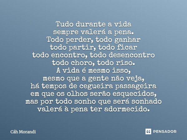 Tudo durante a vida sempre valerá a pena. Todo perder, todo ganhar todo partir, todo ficar todo encontro, todo desencontro todo choro, todo riso. A vida é mesmo... Frase de Cáh Morandi.