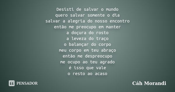 Desisti de salvar o mundo quero salvar somente o dia salvar a alegria do nosso encontro então me preocupo em manter a doçura do rosto a leveza do traço o balanç... Frase de Cáh Morandi.