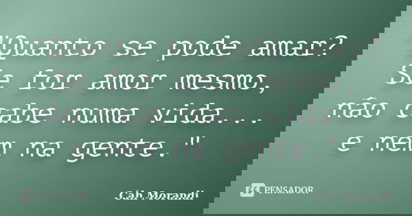 "Quanto se pode amar? Se for amor mesmo, não cabe numa vida... e nem na gente."... Frase de CÁH MORANDI.
