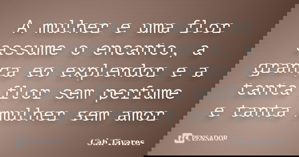 A mulher e uma flor assume o encanto, a grança eo explendor e a tanta flor sem perfume e tanta mulher sem amor... Frase de Cah Tavares.