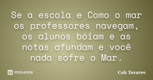 Se a escola e Como o mar os professores navegam, os alunos bóiam e as notas afundam e você nada sofre o Mar.... Frase de Cah Tavares.