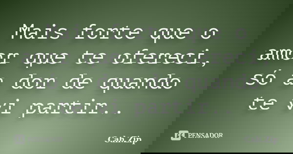 Mais forte que o amor que te ofereci, só a dor de quando te vi partir..... Frase de Cah.Zip.