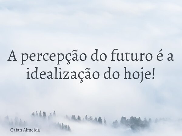 A percepção do futuro é a idealização do hoje!... Frase de Caian Almeida.