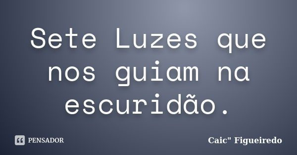 Sete Luzes que nos guiam na escuridão.... Frase de Caic