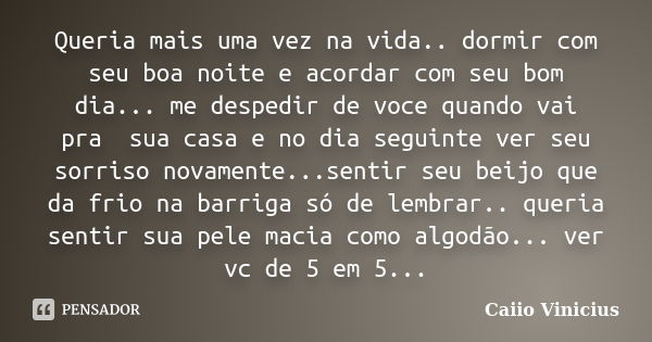 Queria mais uma vez na vida.. dormir com seu boa noite e acordar com seu bom dia... me despedir de voce quando vai pra sua casa e no dia seguinte ver seu sorris... Frase de Caiio Vinicius.