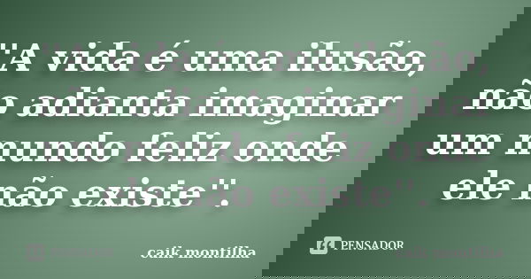 ''A vida é uma ilusão, não adianta imaginar um mundo feliz onde ele não existe''.... Frase de caik montilha.