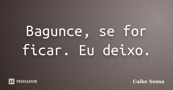 Bagunce, se for ficar. Eu deixo.... Frase de Caike Sousa.