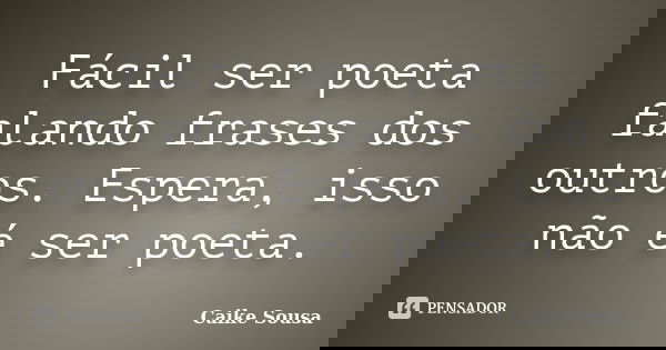 Fácil ser poeta falando frases dos outros. Espera, isso não é ser poeta.... Frase de Caike Sousa.