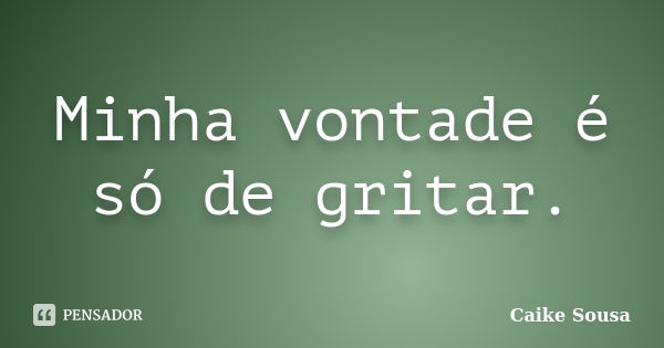 Minha vontade é só de gritar.... Frase de Caike Sousa.