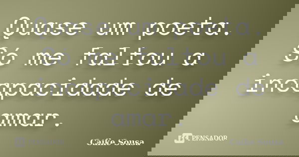 Quase um poeta. Só me faltou a incapacidade de amar.... Frase de Caike Sousa.