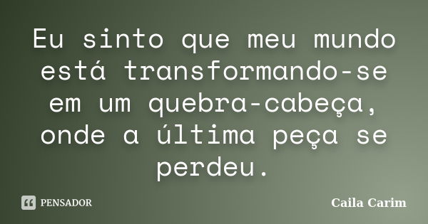 Eu sinto que meu mundo está transformando-se em um quebra-cabeça, onde a última peça se perdeu.... Frase de Caila Carim.