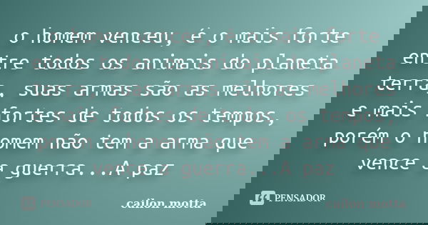 o homem venceu, é o mais forte entre todos os animais do planeta terra, suas armas são as melhores e mais fortes de todos os tempos, porém o homem não tem a arm... Frase de cailon motta.