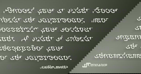 Pensei que a vida fosse cheia de surpresas, mas descobrir que estava enganado. A vida é cheia de decepções que denominamos de surpresas.... Frase de Cailon motta.