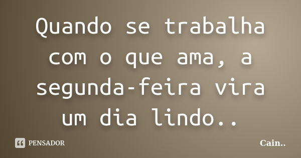 Quando se trabalha com o que ama, a segunda-feira vira um dia lindo..... Frase de Cain...