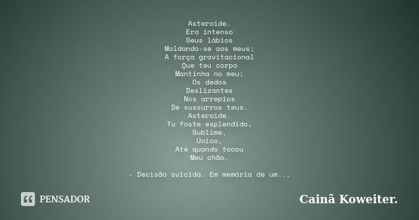 Asteroide. Era intenso Seus lábios Moldando-se aos meus; A força gravitacional Que teu corpo Mantinha no meu; Os dedos Deslizantes Nos arrepios De sussurros teu... Frase de Cainã Koweiter.