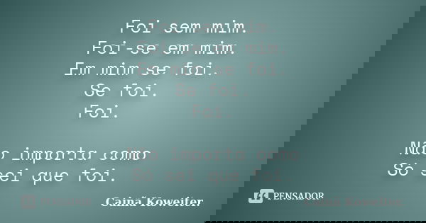 Foi sem mim. Foi-se em mim. Em mim se foi. Se foi. Foi. Não importa como Só sei que foi.... Frase de Cainã Koweiter.