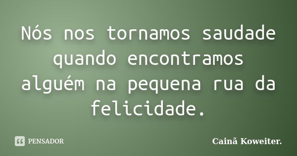 Nós nos tornamos saudade quando encontramos alguém na pequena rua da felicidade.... Frase de Cainã Koweiter..