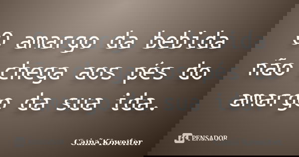 O amargo da bebida não chega aos pés do amargo da sua ida.... Frase de Cainã Koweiter.