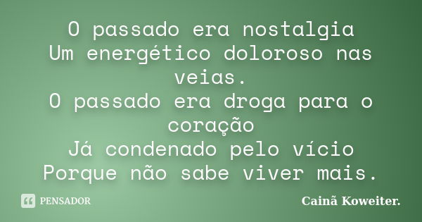 O passado era nostalgia Um energético doloroso nas veias. O passado era droga para o coração Já condenado pelo vício Porque não sabe viver mais.... Frase de Cainã Koweiter.