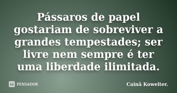 Pássaros de papel gostariam de sobreviver a grandes tempestades; ser livre nem sempre é ter uma liberdade ilimitada.... Frase de Cainã Koweiter.