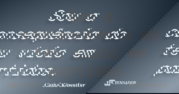 Sou a consequência do teu vício em partidas.... Frase de Cainã Koweiter.