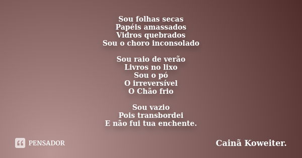 Sou folhas secas Papéis amassados Vidros quebrados Sou o choro inconsolado Sou raio de verão Livros no lixo Sou o pó O irreversível O Chão frio Sou vazio Pois t... Frase de Cainã Koweiter.