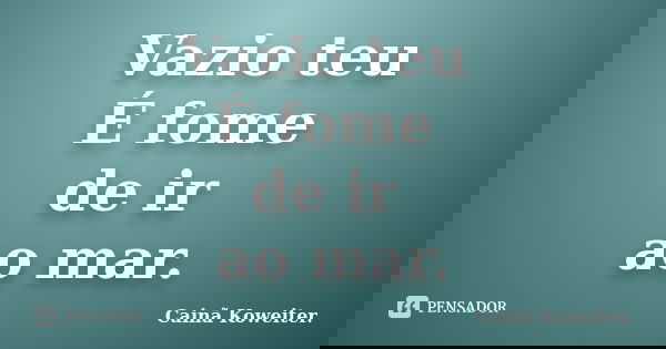 Vazio teu É fome de ir ao mar.... Frase de Cainã Koweiter..