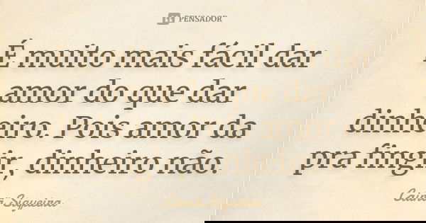 É muito mais fácil dar amor do que dar dinheiro. Pois amor da pra fingir, dinheiro não.... Frase de Cainã Siqueira.