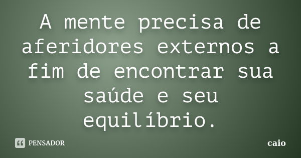 A mente precisa de aferidores externos a fim de encontrar sua saúde e seu equilíbrio.... Frase de caio.