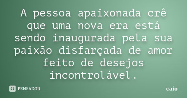 A pessoa apaixonada crê que uma nova era está sendo inaugurada pela sua paixão disfarçada de amor feito de desejos incontrolável.... Frase de Caio.