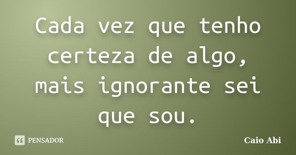 Cada vez que tenho certeza de algo, mais ignorante sei que sou.... Frase de Caio Abi.