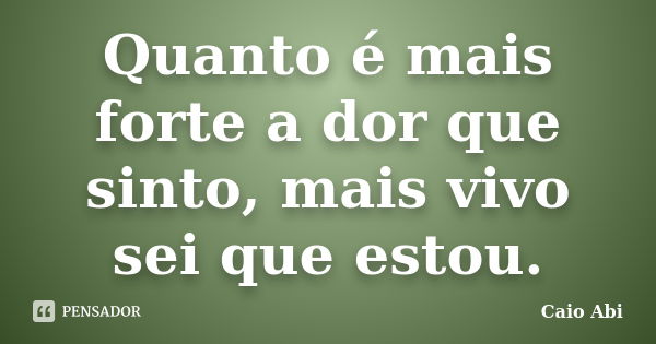 Quanto é mais forte a dor que sinto, mais vivo sei que estou.... Frase de Caio Abi.