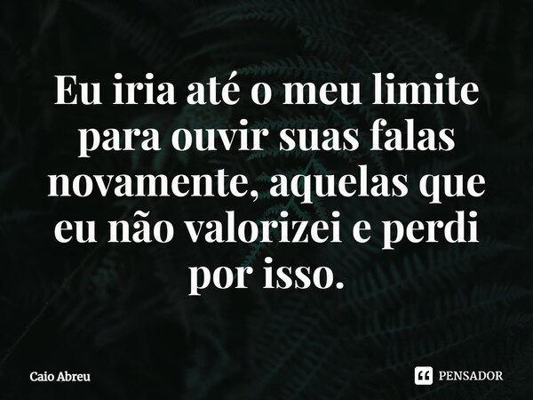 ⁠Eu iria até o meu limite para ouvir suas falas novamente, aquelas que eu não valorizei e perdi por isso.... Frase de Caio Abreu.