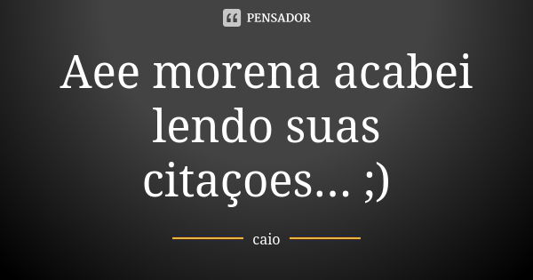 Aee morena acabei lendo suas citaçoes... ;)... Frase de Caio.