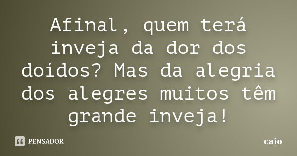 Afinal, quem terá inveja da dor dos doídos? Mas da alegria dos alegres muitos têm grande inveja!... Frase de caio.