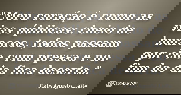 "Meu coração é como as vias públicas: cheio de buracos, todos passam por ele com pressa e no fim do dia fica deserto."... Frase de Caio Agusto Leite.