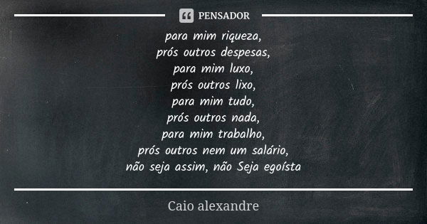 para mim riqueza, prós outros despesas, para mim luxo, prós outros lixo, para mim tudo, prós outros nada, para mim trabalho, prós outros nem um salário, não sej... Frase de Caio Alexandre.