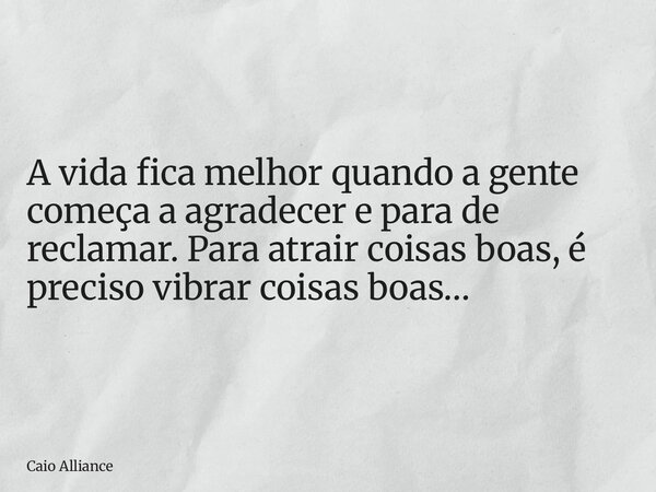 A vida fica melhor quando a gente começa a agradecer e para de reclamar. Para atrair coisas boas, é preciso vibrar coisas boas…... Frase de Caio Alliance.