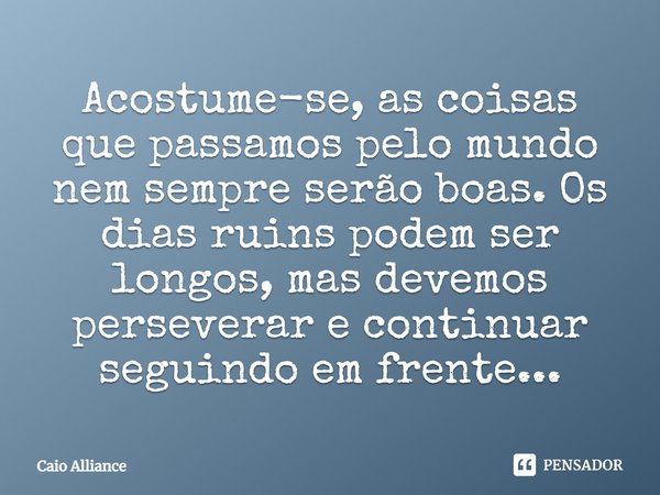 ⁠Acostume-se, as coisas que passamos pelo mundo nem sempre serão boas. Os dias ruins podem ser longos, mas devemos perseverar e continuar seguindo em frente...... Frase de Caio Alliance.