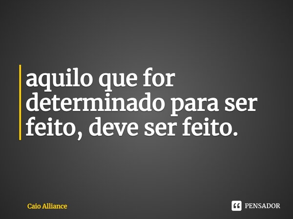 ⁠aquilo que for determinado para ser feito, deve ser feito.... Frase de Caio Alliance.